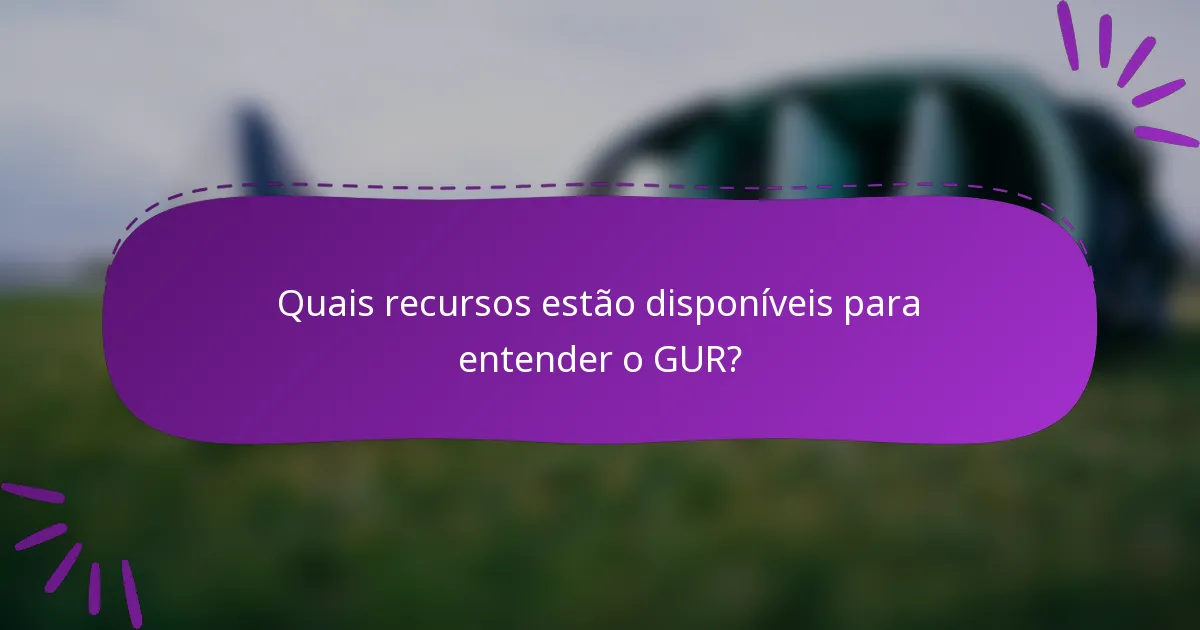 Quais recursos estão disponíveis para entender o GUR?