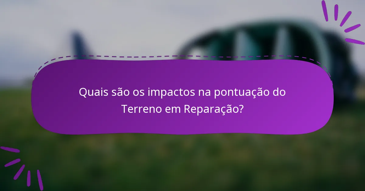 Quais são os impactos na pontuação do Terreno em Reparação?